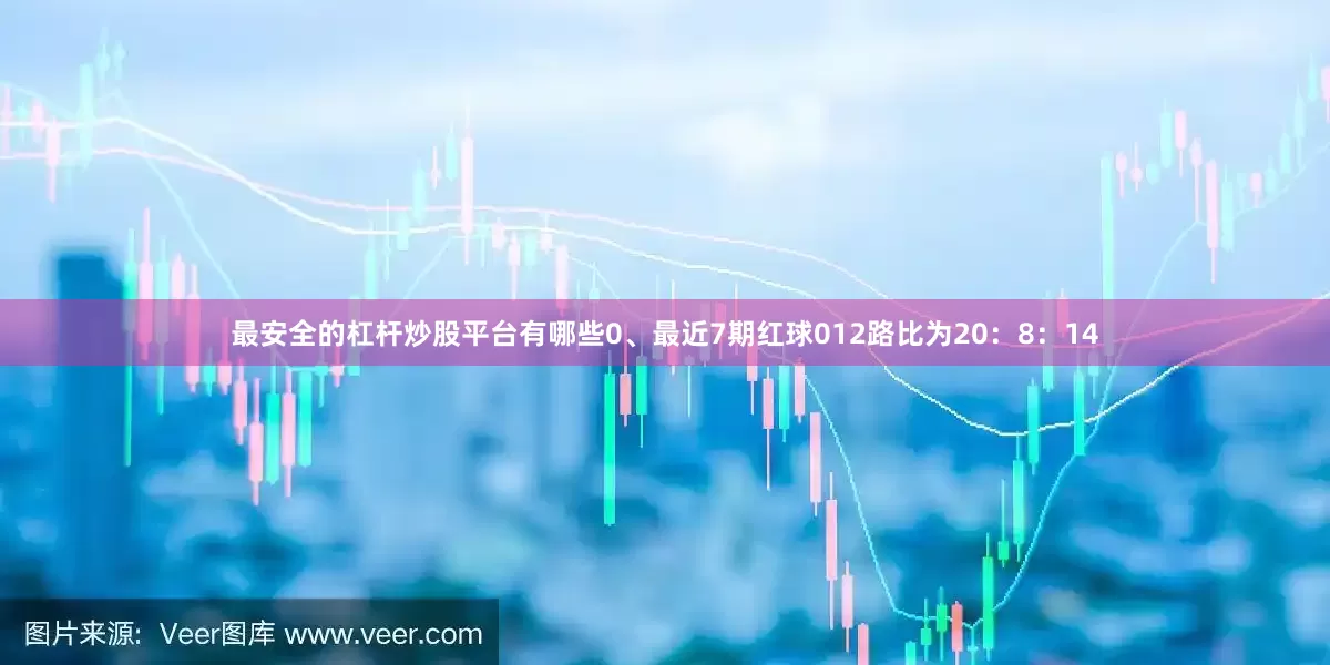 最安全的杠杆炒股平台有哪些0、最近7期红球012路比为20：8：14
