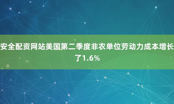 安全配资网站美国第二季度非农单位劳动力成本增长了1.6%