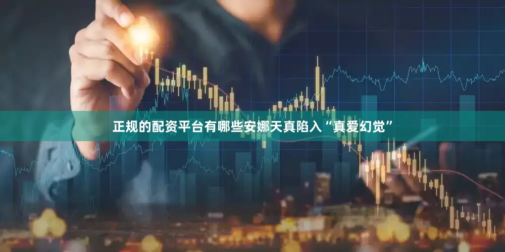 正规的配资平台有哪些安娜天真陷入“真爱幻觉”