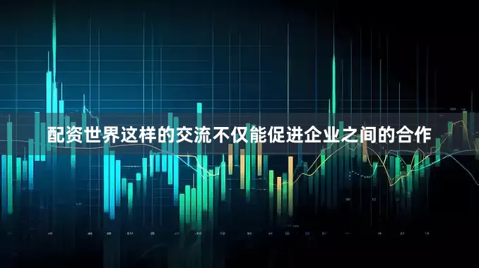 配资世界这样的交流不仅能促进企业之间的合作