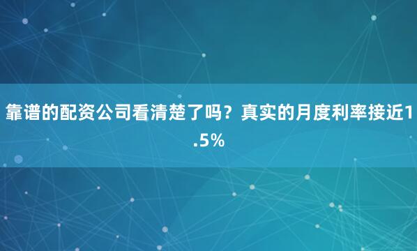 靠谱的配资公司看清楚了吗？真实的月度利率接近1.5%