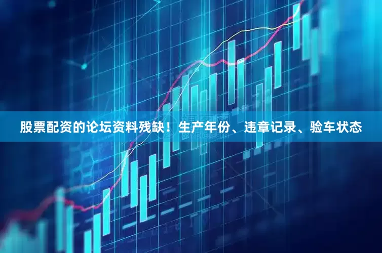 股票配资的论坛资料残缺！生产年份、违章记录、验车状态