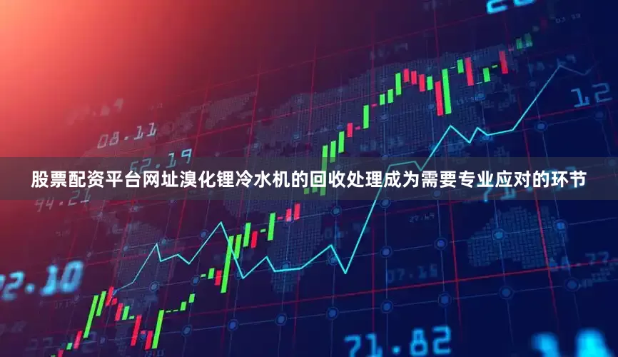 股票配资平台网址溴化锂冷水机的回收处理成为需要专业应对的环节