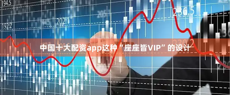 中国十大配资app这种“座座皆VIP”的设计