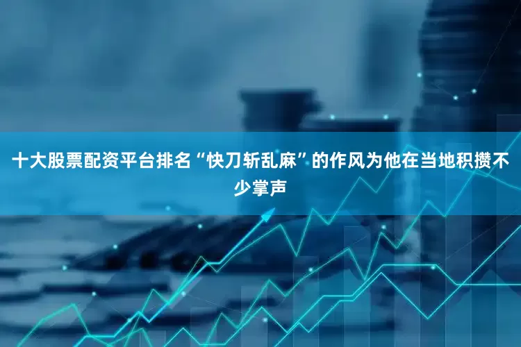十大股票配资平台排名“快刀斩乱麻”的作风为他在当地积攒不少掌声