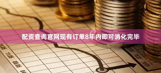 配资查询官网现有订单8年内即可消化完毕