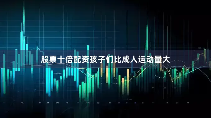 股票十倍配资孩子们比成人运动量大