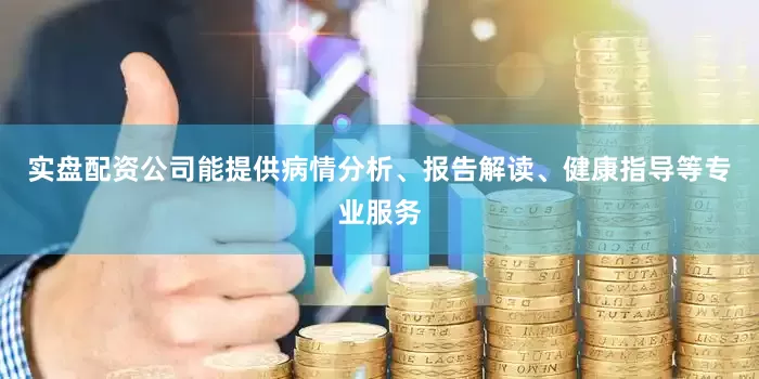 实盘配资公司能提供病情分析、报告解读、健康指导等专业服务