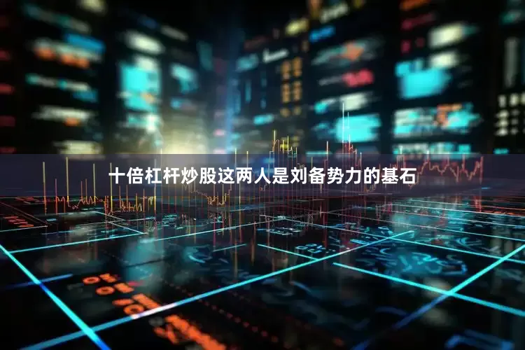 十倍杠杆炒股这两人是刘备势力的基石