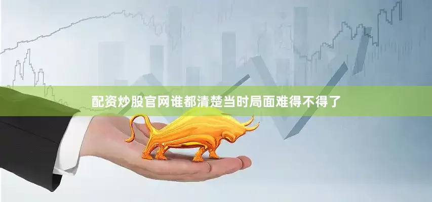 配资炒股官网谁都清楚当时局面难得不得了
