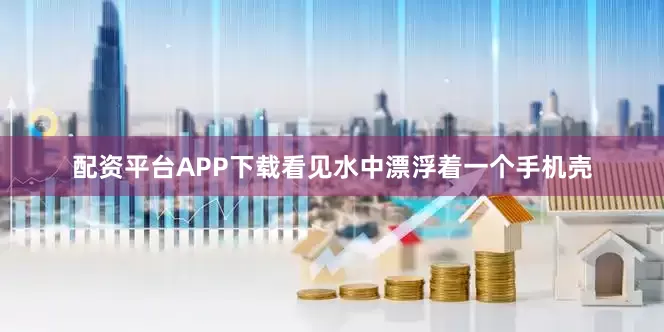 配资平台APP下载看见水中漂浮着一个手机壳
