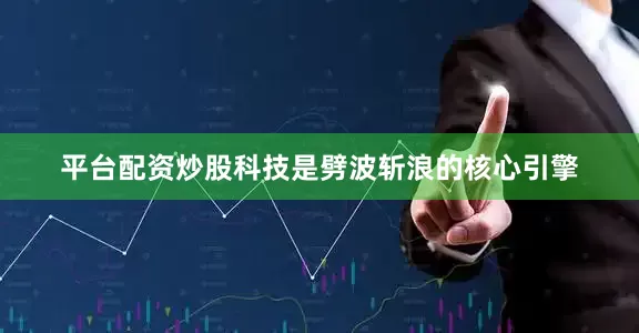 平台配资炒股科技是劈波斩浪的核心引擎