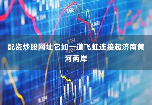 配资炒股网址它如一道飞虹连接起济南黄河两岸
