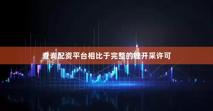 查询配资平台相比于完整的锂开采许可