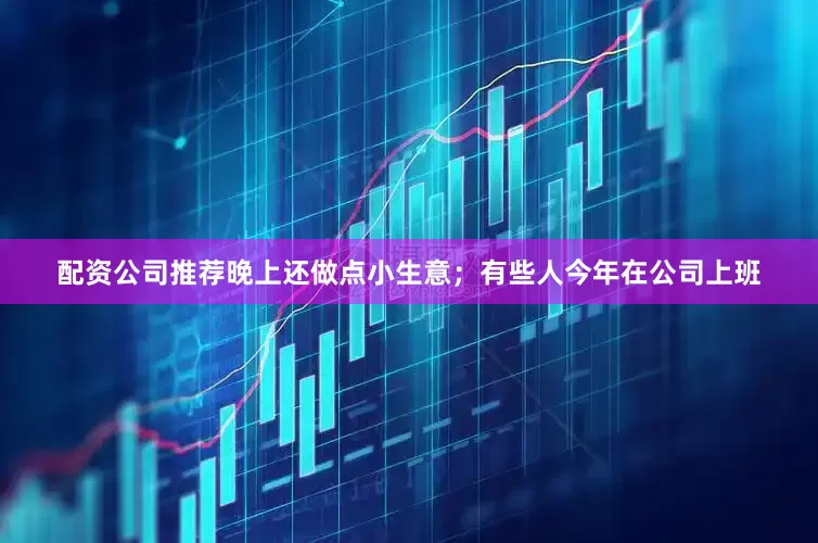 配资公司推荐晚上还做点小生意；有些人今年在公司上班