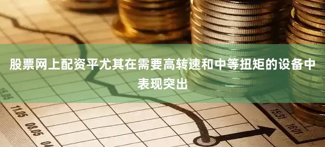 股票网上配资平尤其在需要高转速和中等扭矩的设备中表现突出