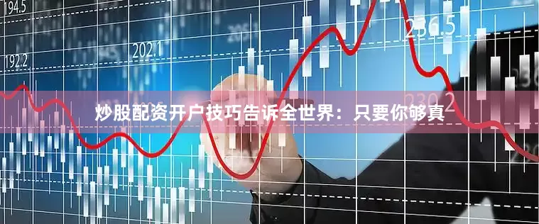 炒股配资开户技巧告诉全世界：只要你够真