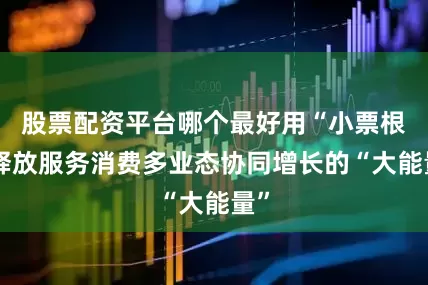 股票配资平台哪个最好用“小票根”释放服务消费多业态协同增长的“大能量”