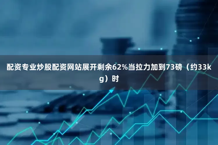 配资专业炒股配资网站展开剩余62%当拉力加到73磅（约33kg）时