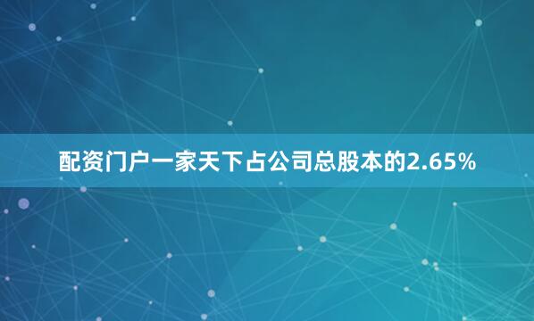 配资门户一家天下占公司总股本的2.65%