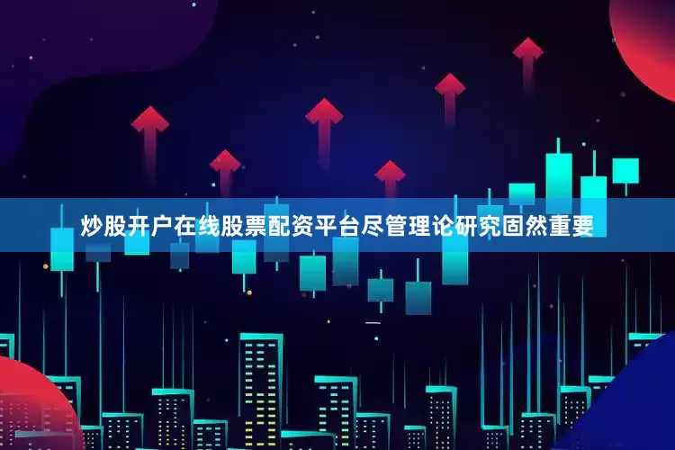 炒股开户在线股票配资平台尽管理论研究固然重要