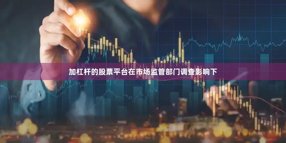 加杠杆的股票平台在市场监管部门调查影响下