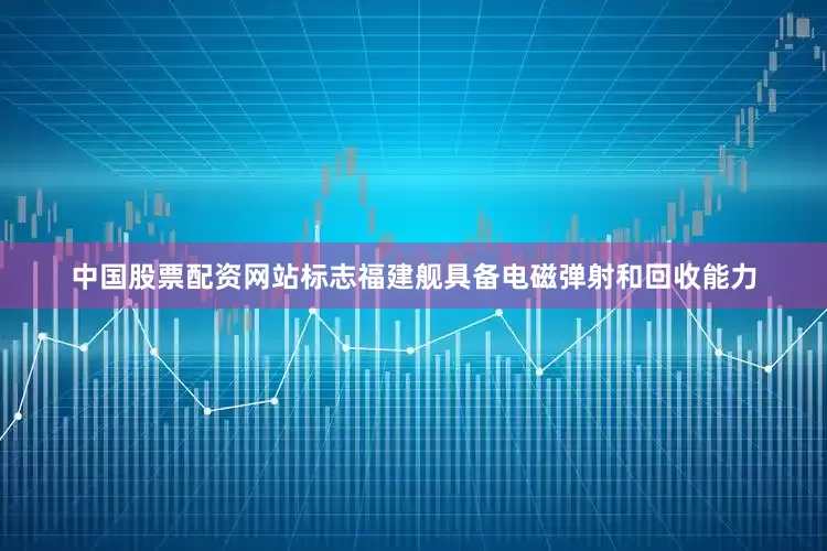 中国股票配资网站标志福建舰具备电磁弹射和回收能力