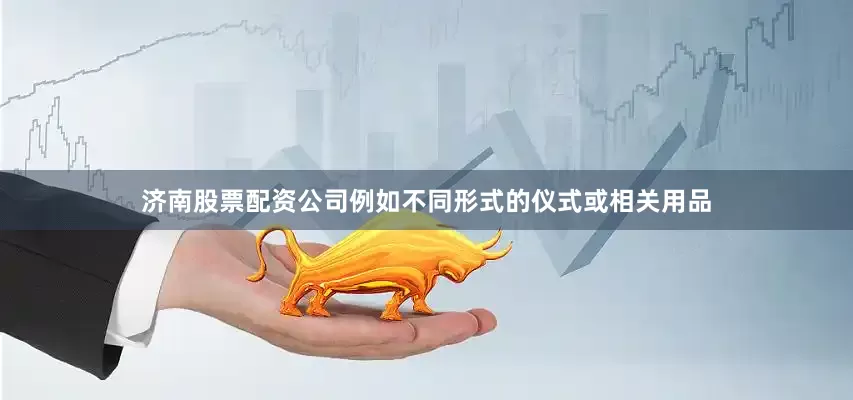 济南股票配资公司例如不同形式的仪式或相关用品