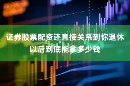 证券股票配资还直接关系到你退休以后到底能拿多少钱