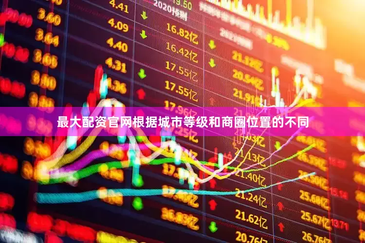 最大配资官网根据城市等级和商圈位置的不同