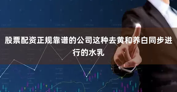 股票配资正规靠谱的公司这种去黄和养白同步进行的水乳
