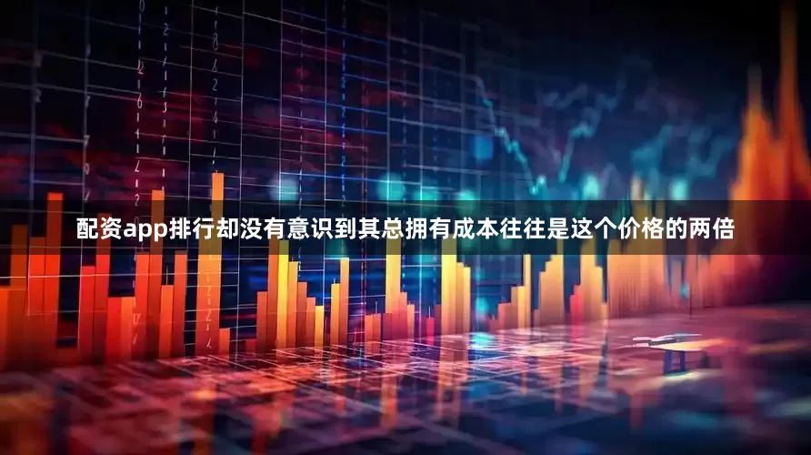 配资app排行却没有意识到其总拥有成本往往是这个价格的两倍