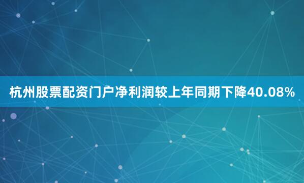 杭州股票配资门户净利润较上年同期下降40.08%