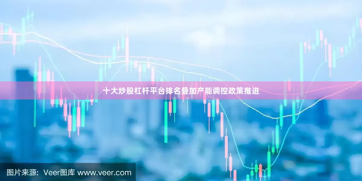 十大炒股杠杆平台排名叠加产能调控政策推进