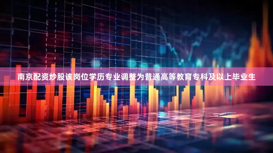 南京配资炒股该岗位学历专业调整为普通高等教育专科及以上毕业生