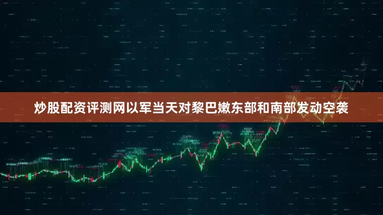 炒股配资评测网以军当天对黎巴嫩东部和南部发动空袭